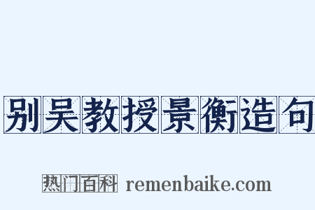 别吴教授景衡造句是什么意思的图片